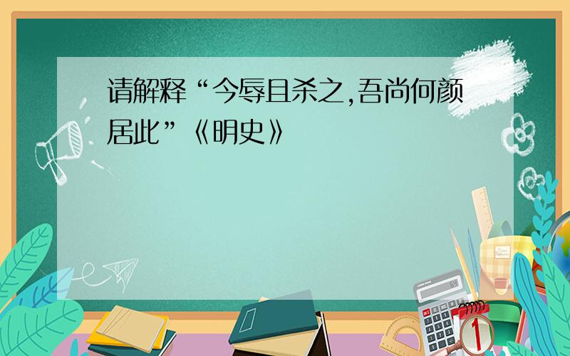 请解释“今辱且杀之,吾尚何颜居此”《明史》