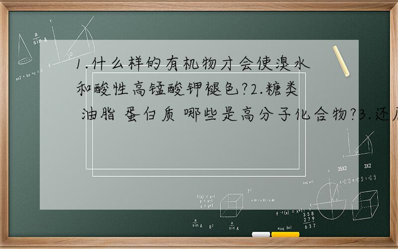 1.什么样的有机物才会使溴水和酸性高锰酸钾褪色?2.糖类 油脂 蛋白质 哪些是高分子化合物?3.还原性糖有哪些?4.CU（OH)2 与醛基 羟基 羧基反应的现象