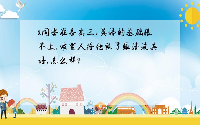 a同学准备高三,英语的基础跟不上,家里人给他报了张清波英语,怎么样?