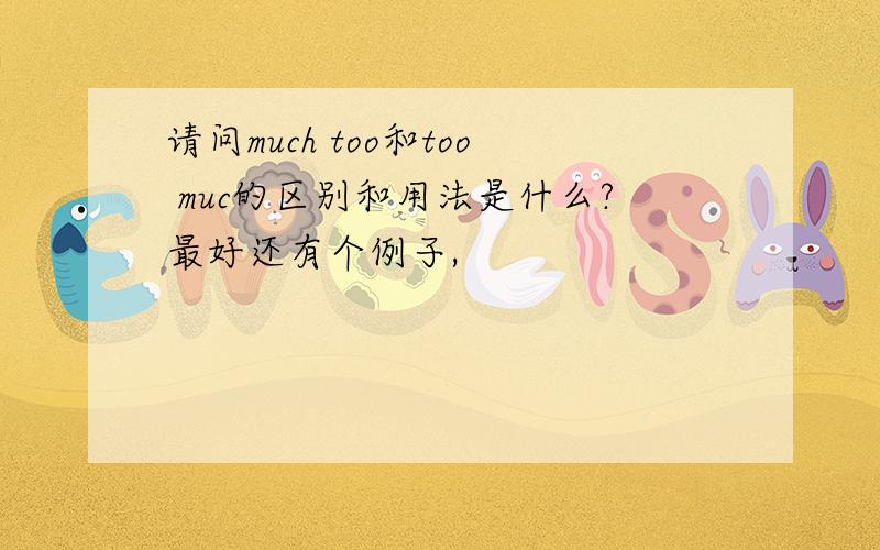 请问much too和too muc的区别和用法是什么?最好还有个例子,