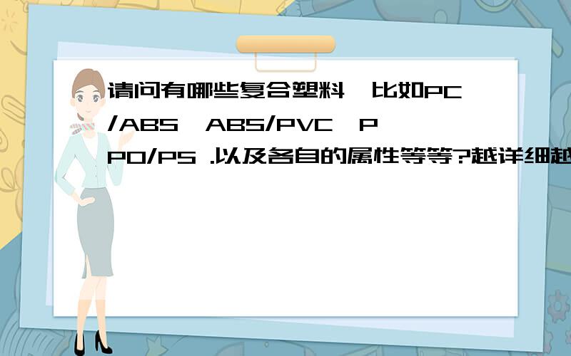 请问有哪些复合塑料,比如PC/ABS,ABS/PVC,PPO/PS .以及各自的属性等等?越详细越好,  谢谢