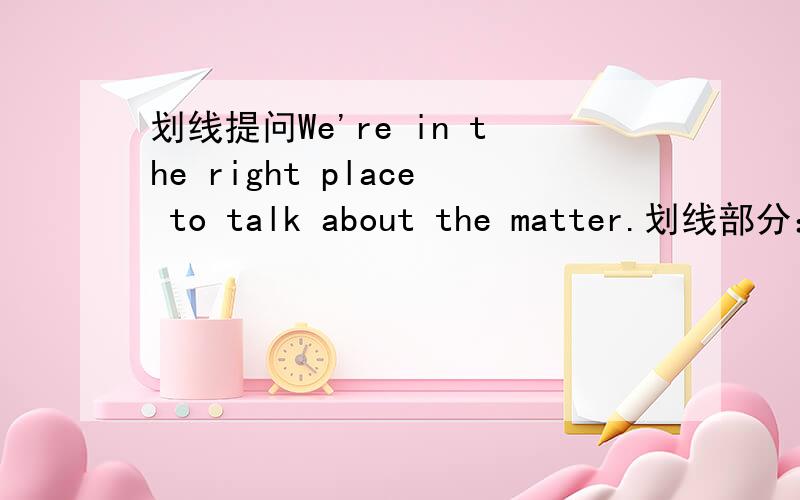 划线提问We're in the right place to talk about the matter.划线部分：in the right place 到底怎样做呢?