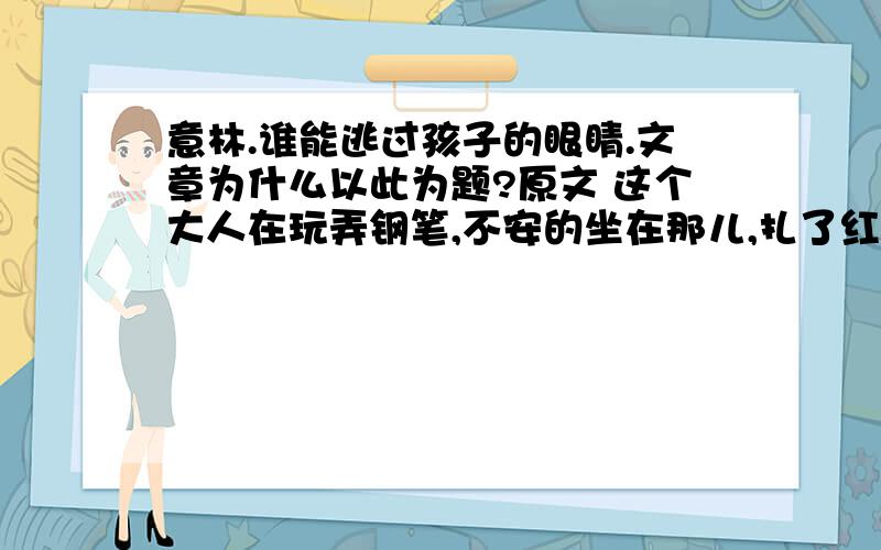 意林.谁能逃过孩子的眼睛.文章为什么以此为题?原文 这个大人在玩弄钢笔,不安的坐在那儿,扎了红领巾的小四看着他.大人巴不得面前的孩子快点离开,但小四偏不,偏要站在他身边..孩子轻轻