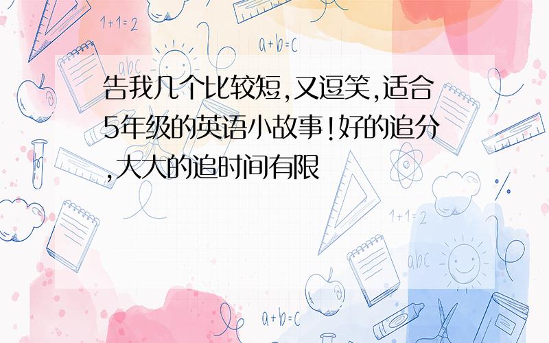 告我几个比较短,又逗笑,适合5年级的英语小故事!好的追分,大大的追时间有限