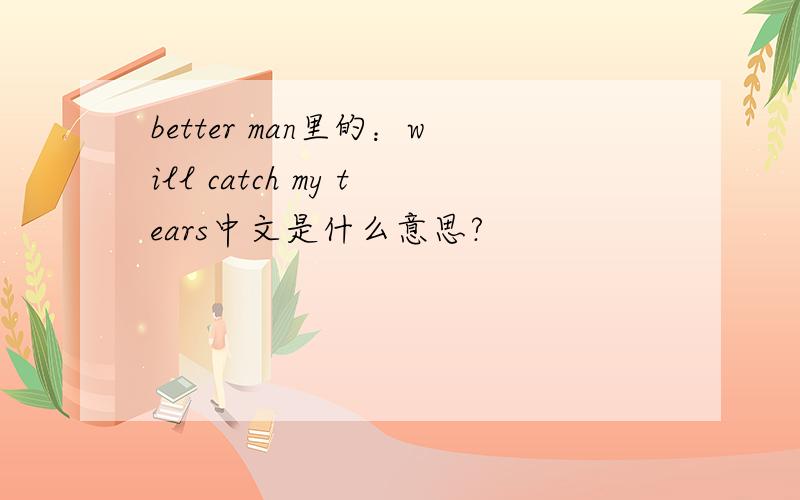 better man里的：will catch my tears中文是什么意思?