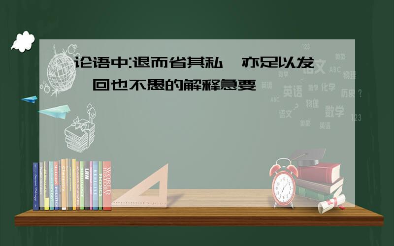 论语中:退而省其私,亦足以发,回也不愚的解释急要