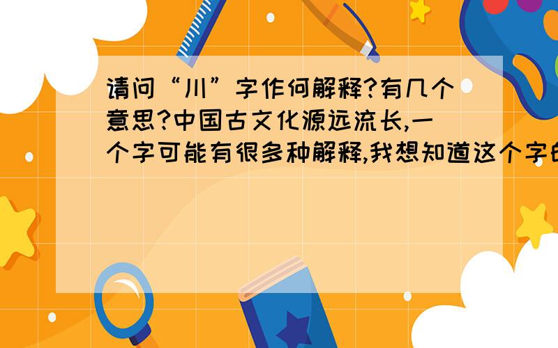 请问“川”字作何解释?有几个意思?中国古文化源远流长,一个字可能有很多种解释,我想知道这个字的所有解释