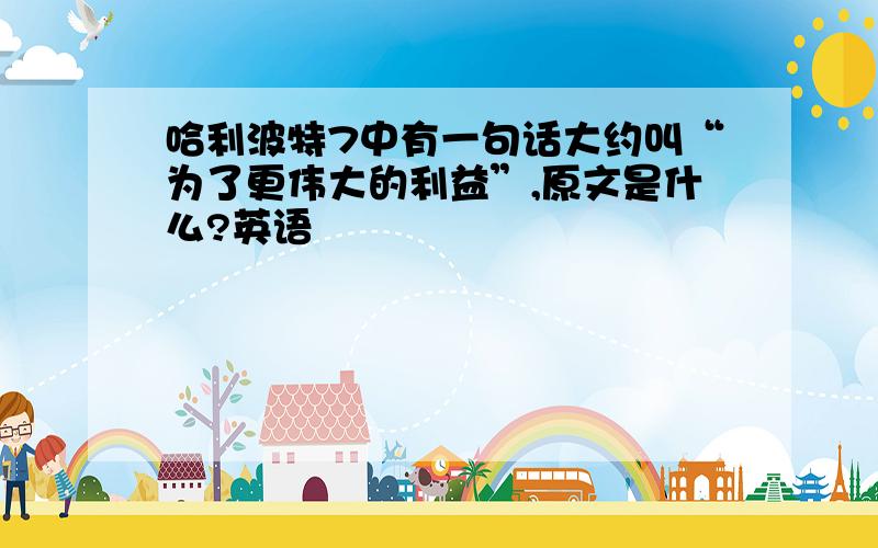 哈利波特7中有一句话大约叫“为了更伟大的利益”,原文是什么?英语