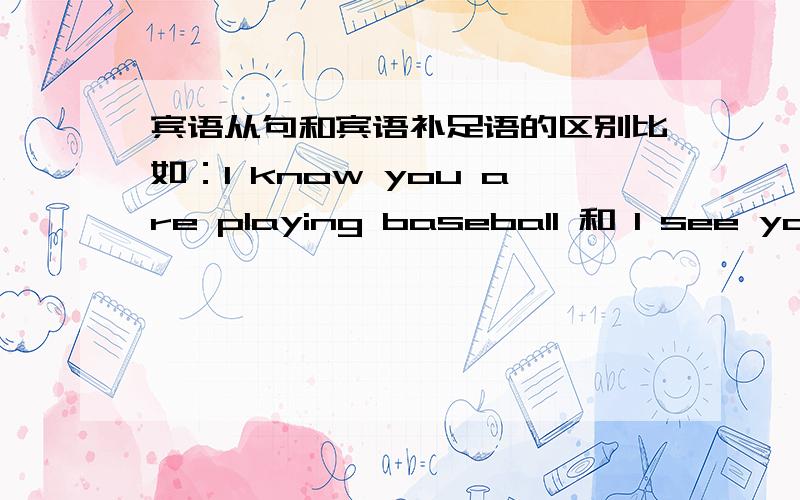 宾语从句和宾语补足语的区别比如：I know you are playing baseball 和 I see you playing baseball 为什么一个加are 另一个不加呢?请尽快回复