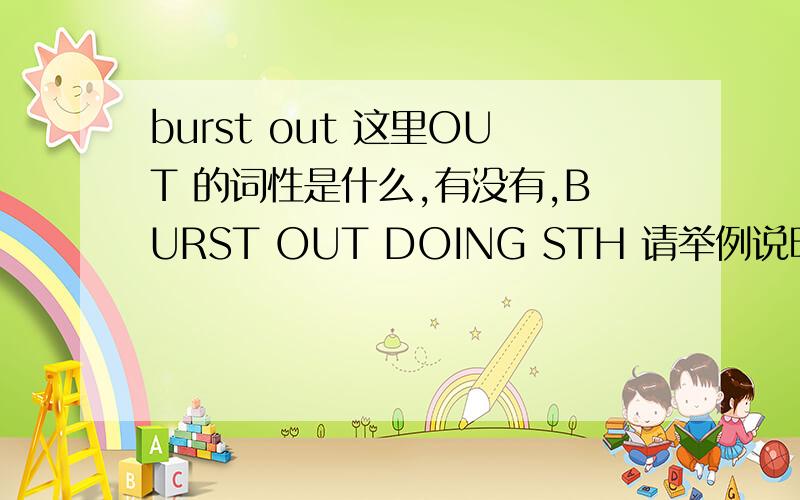 burst out 这里OUT 的词性是什么,有没有,BURST OUT DOING STH 请举例说明,谢谢