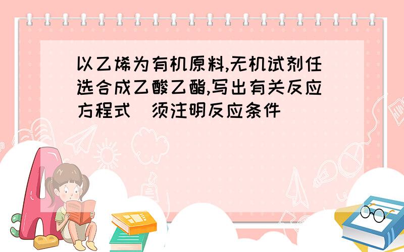 以乙烯为有机原料,无机试剂任选合成乙酸乙酯,写出有关反应方程式（须注明反应条件）