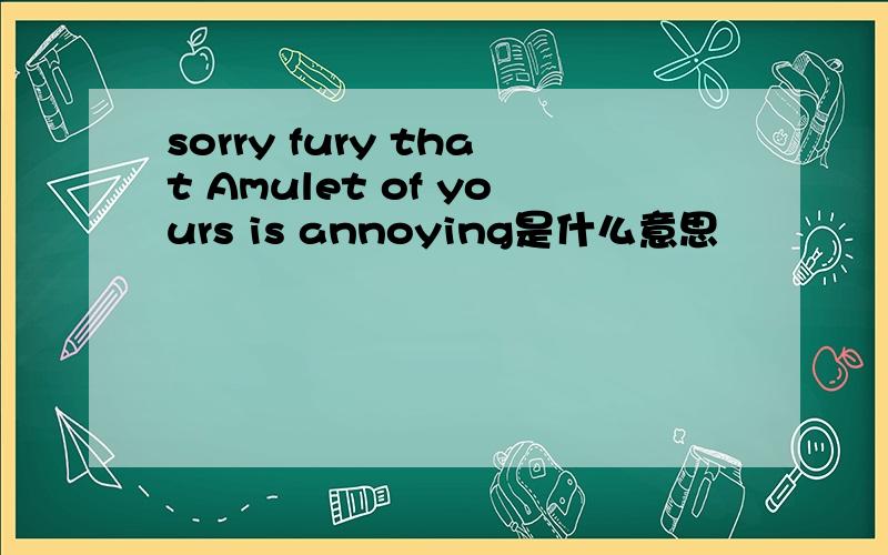 sorry fury that Amulet of yours is annoying是什么意思