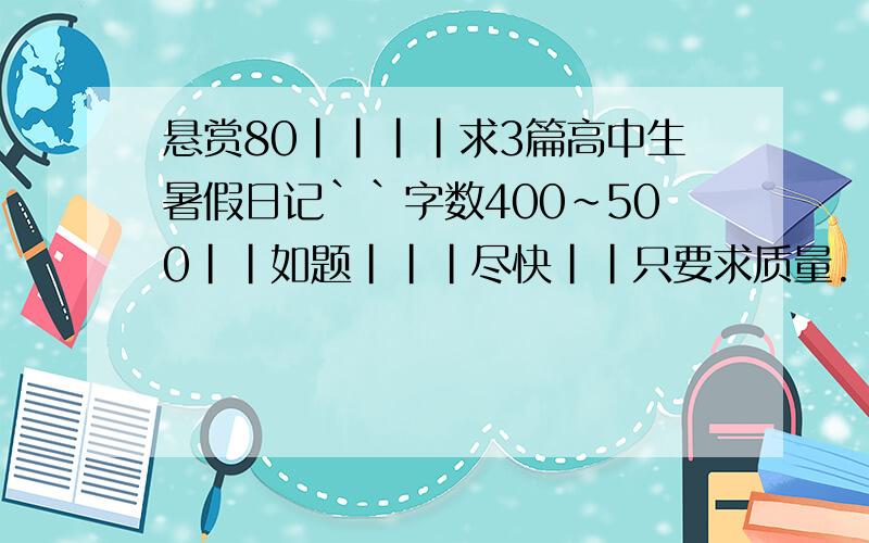 悬赏80||||求3篇高中生暑假日记``字数400~500||如题|||尽快||只要求质量.