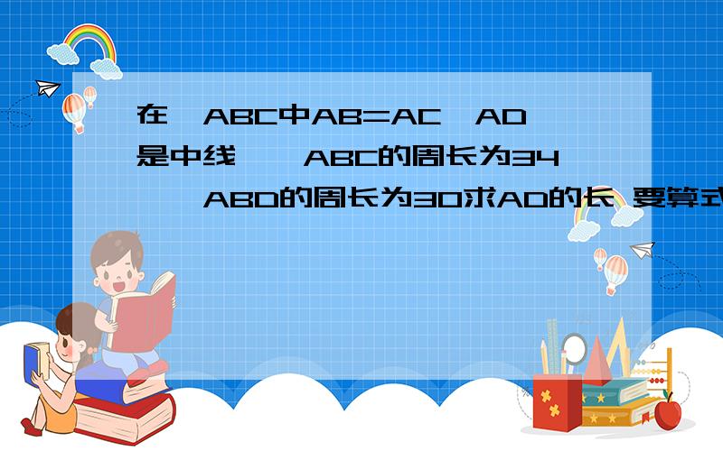 在△ABC中AB=AC,AD是中线,△ABC的周长为34,△ABD的周长为30求AD的长 要算式