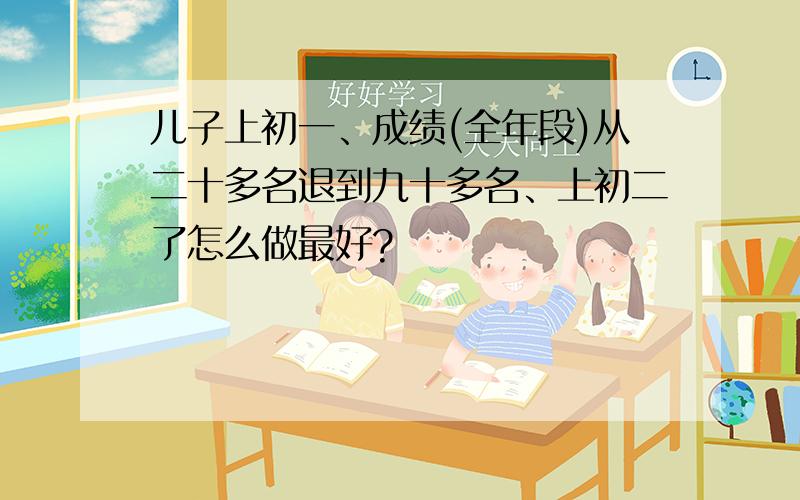 儿子上初一、成绩(全年段)从二十多名退到九十多名、上初二了怎么做最好?