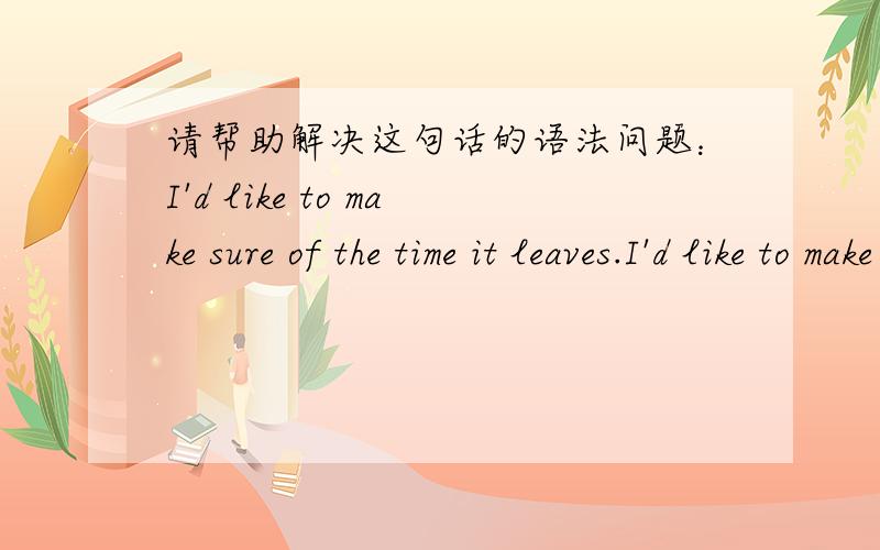 请帮助解决这句话的语法问题：I'd like to make sure of the time it leaves.I'd like to make sure of the time it leaves.我不理解“it leaves”中为什么要加“s”?请具体解释这句话的语法,