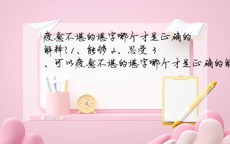 疲惫不堪的堪字哪个才是正确的解释?1、能够 2、忍受 3、可以疲惫不堪的堪字哪个才是正确的解释?1、能够2、忍受3、可以