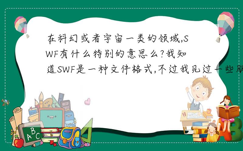 在科幻或者宇宙一类的领域,SWF有什么特别的意思么?我知道SWF是一种文件格式,不过我见过一些朋友名字有SWF缩写,他们大多是喜欢科幻,宇宙,行星,科技一类的朋友,所以我想知道这三个字母有