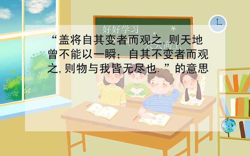 “盖将自其变者而观之,则天地曾不能以一瞬；自其不变者而观之,则物与我皆无尽也.”的意思