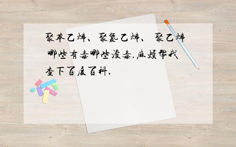 聚苯乙烯、聚氯乙烯、 聚乙烯 哪些有毒哪些没毒.麻烦帮我查下百度百科,