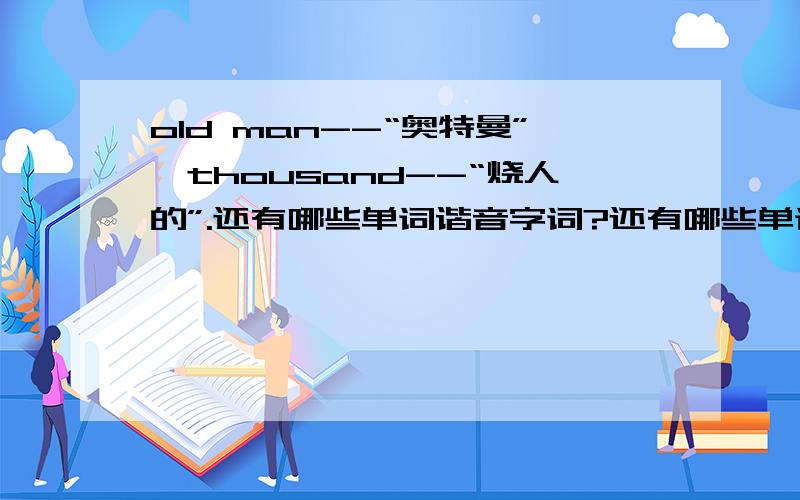 old man--“奥特曼”,thousand--“烧人的”.还有哪些单词谐音字词?还有哪些单词谐音字词?说出来我好记.