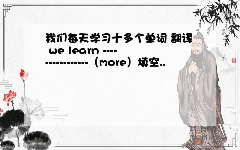 我们每天学习十多个单词 翻译 we learn ----------------（more）填空..