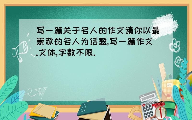 写一篇关于名人的作文请你以最崇敬的名人为话题,写一篇作文.文体,字数不限.