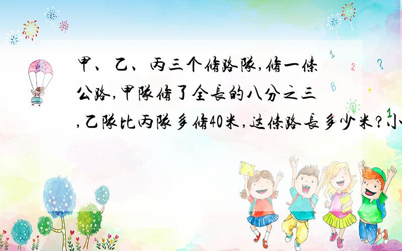 甲、乙、丙三个修路队,修一条公路,甲队修了全长的八分之三,乙队比丙队多修40米,这条路长多少米?小星、小红、小华三人共有207个贝壳.小星拿走5个,小红就拿走4个,小红拿走5个,小华就拿走6