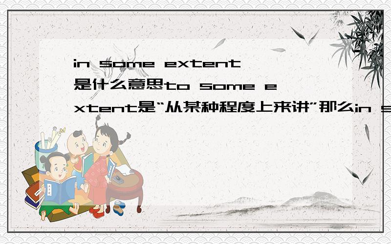 in some extent是什么意思to some extent是“从某种程度上来讲”那么in some extent是什意思?注in some extent是确实存在的一个短语