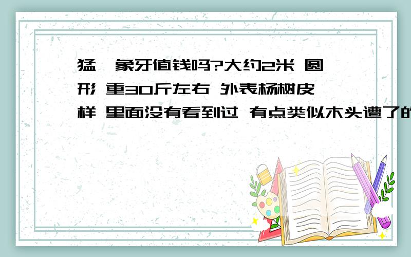 猛犸象牙值钱吗?大约2米 圆形 重30斤左右 外表杨树皮样 里面没有看到过 有点类似木头遭了的样子