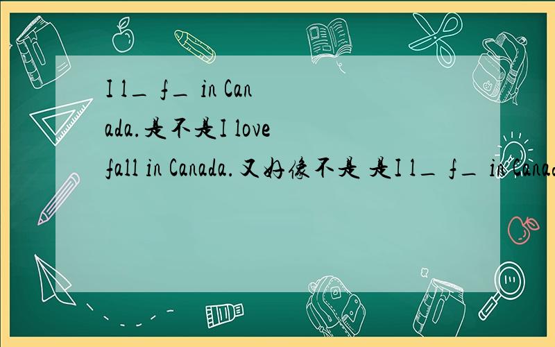 I l_ f_ in Canada.是不是I love fall in Canada.又好像不是 是I l_ f_ in Canada.不是那个。