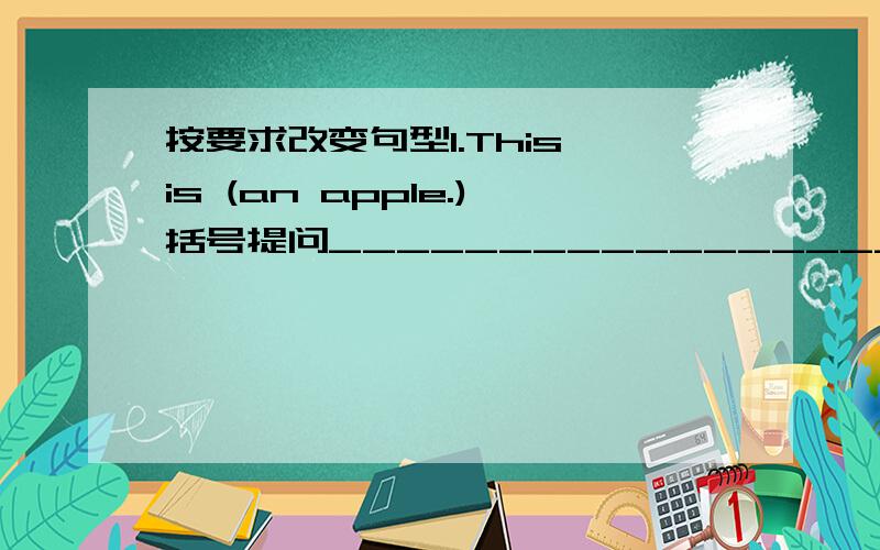 按要求改变句型1.This is (an apple.)括号提问_________________2.He is (ten.) 括号提问_________________3.(Mr Green)is not here 括号提问_________________4.His name is (Li Lei) 括号提问_________________5.he is an English teacher.改