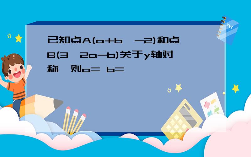 已知点A(a+b,-2)和点B(3,2a-b)关于y轴对称,则a= b=