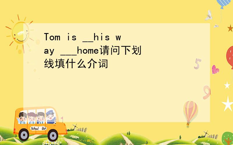 Tom is __his way ___home请问下划线填什么介词