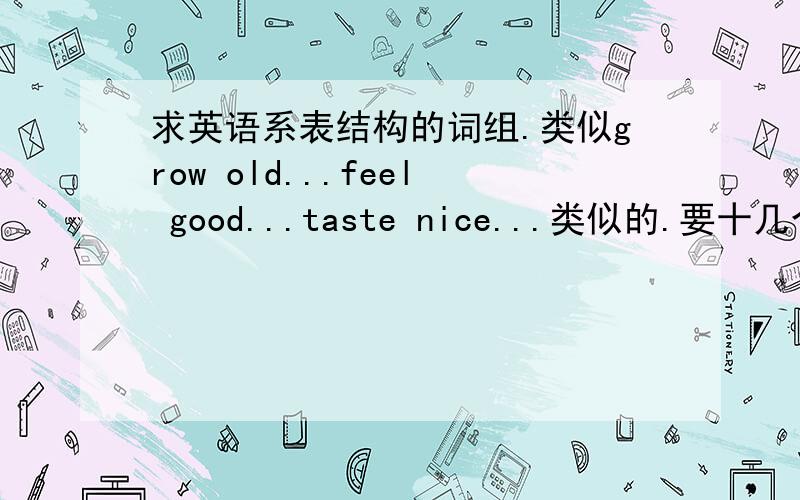 求英语系表结构的词组.类似grow old...feel good...taste nice...类似的.要十几个.只要词组.几十个词组.