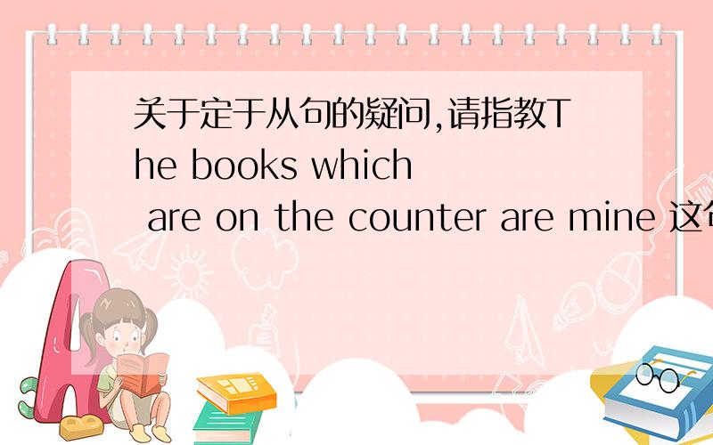 关于定于从句的疑问,请指教The books which are on the counter are mine 这句为什么吧are mine 放在后面The books are mine which are on the counter 这样可以吗?如果不行为什么?I have a sister who lives in paris 这句可以