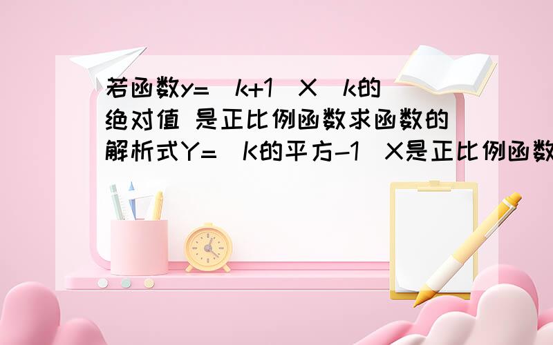 若函数y=(k+1)X^k的绝对值 是正比例函数求函数的解析式Y=(K的平方-1)X是正比例函数求K的取值范围