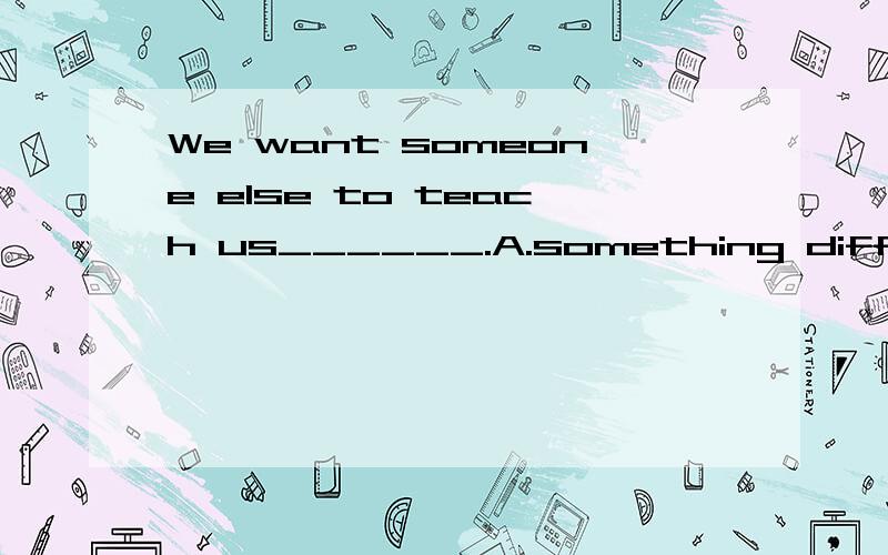 We want someone else to teach us______.A.something different B.different something C.anything different D.different something