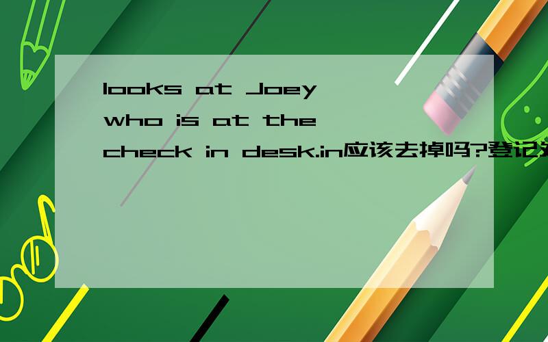 looks at Joey who is at the check in desk.in应该去掉吗?登记处的意思?