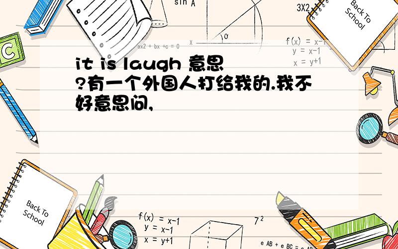 it is laugh 意思?有一个外国人打给我的.我不好意思问,