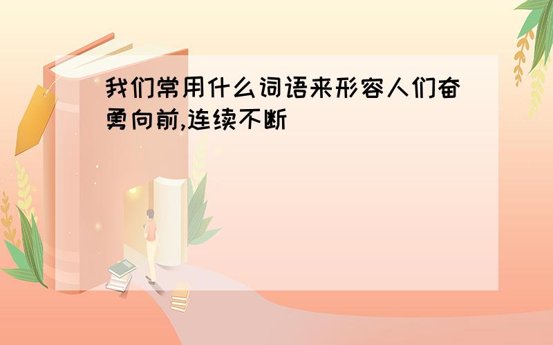 我们常用什么词语来形容人们奋勇向前,连续不断