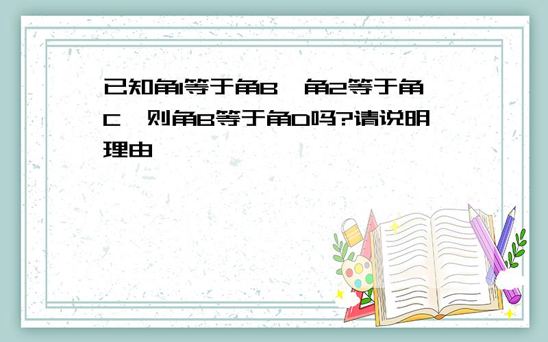 已知角1等于角B,角2等于角C,则角B等于角D吗?请说明理由