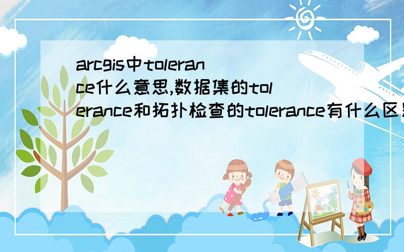 arcgis中tolerance什么意思,数据集的tolerance和拓扑检查的tolerance有什么区别