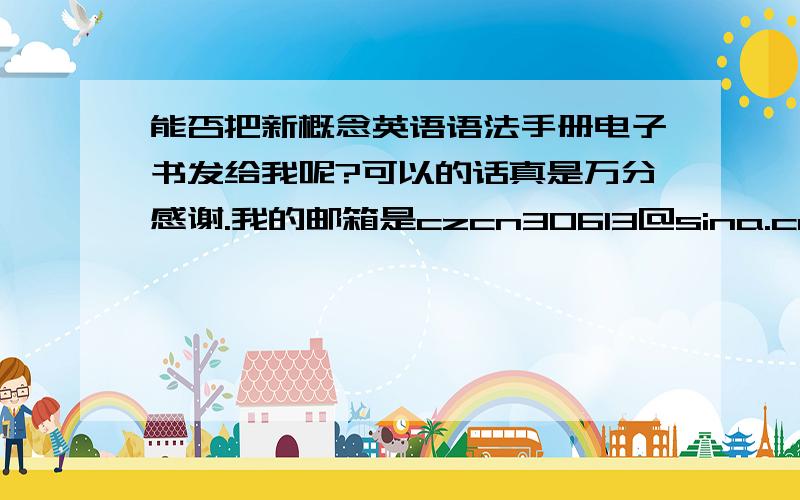 能否把新概念英语语法手册电子书发给我呢?可以的话真是万分感谢.我的邮箱是czcn30613@sina.com