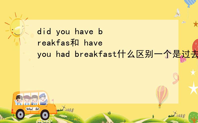 did you have breakfas和 have you had breakfast什么区别一个是过去完成时,一个是现在完成时?