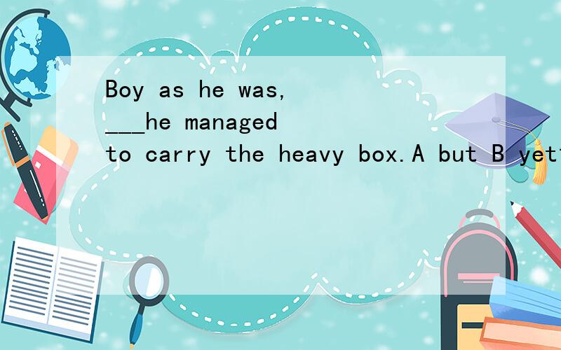 Boy as he was,___he managed to carry the heavy box.A but B yet请问这里不能选择A的原因是什么?