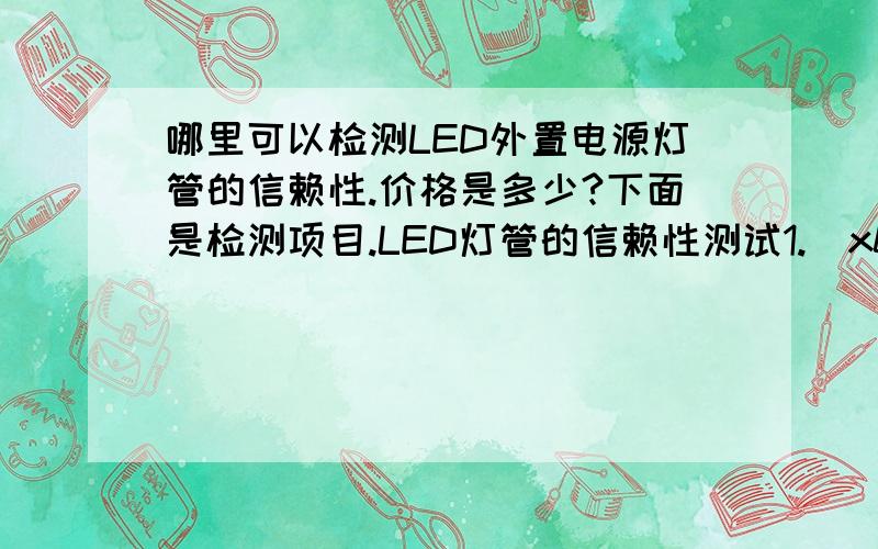 哪里可以检测LED外置电源灯管的信赖性.价格是多少?下面是检测项目.LED灯管的信赖性测试1.\x05温度性能本产品在-10℃～40℃的环境温度下,通电2小时以上,性能不会发生变化.2.\x05湿度性能本产