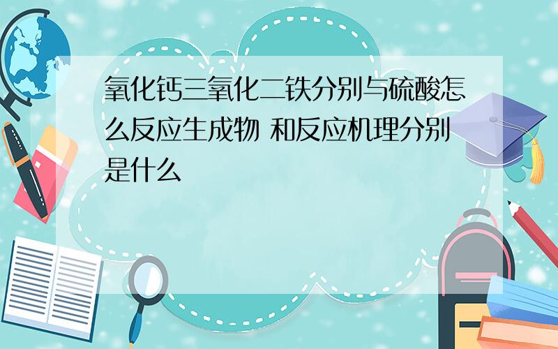 氧化钙三氧化二铁分别与硫酸怎么反应生成物 和反应机理分别是什么