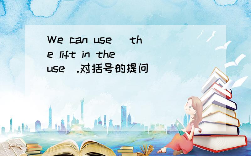 We can use (the lift in the use).对括号的提问