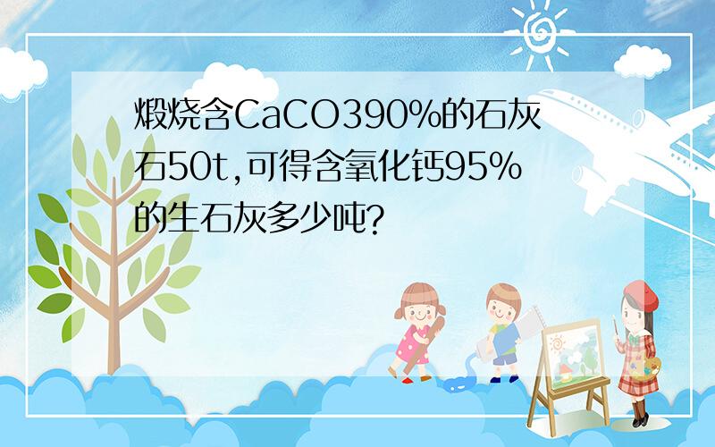 煅烧含CaCO390％的石灰石50t,可得含氧化钙95％的生石灰多少吨?